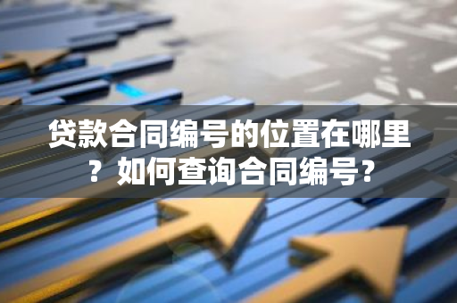 贷款合同编号的位置在哪里？如何查询合同编号？