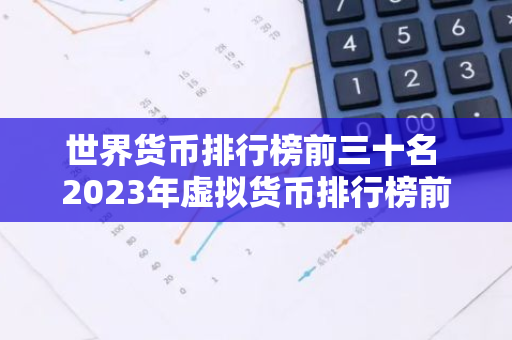 世界货币排行榜前三十名 2023年虚拟货币排行榜前十名