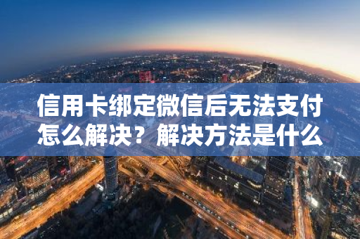 信用卡绑定微信后无法支付怎么解决？解决方法是什么？