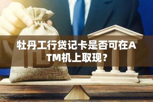 牡丹工行贷记卡是否可在ATM机上取现？