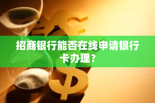 招商银行能否在线申请银行卡办理？