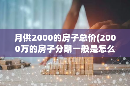 月供2000的房子总价(2000万的房子分期一般是怎么分)