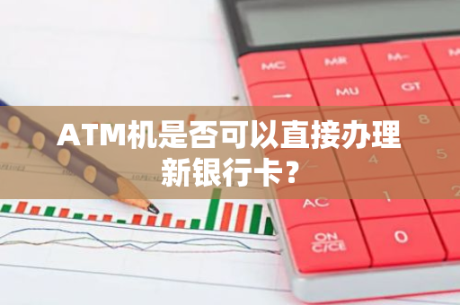 ATM机是否可以直接办理新银行卡？