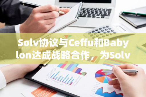 Solv协议与Ceffu和Babylon达成战略合作，为SolvBTC.BBN提供资产安全方案