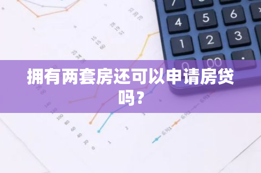 拥有两套房还可以申请房贷吗？