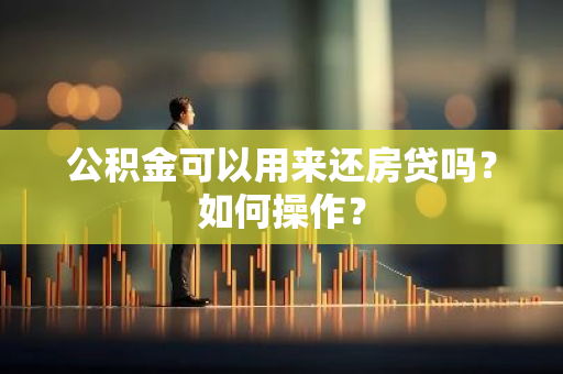 公积金可以用来还房贷吗？如何操作？