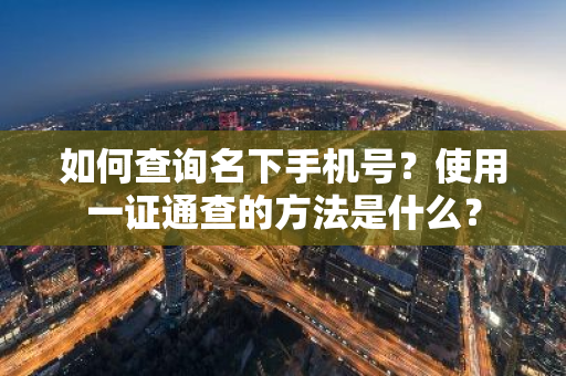 如何查询名下手机号？使用一证通查的方法是什么？