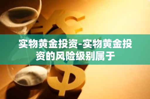 实物黄金投资-实物黄金投资的风险级别属于