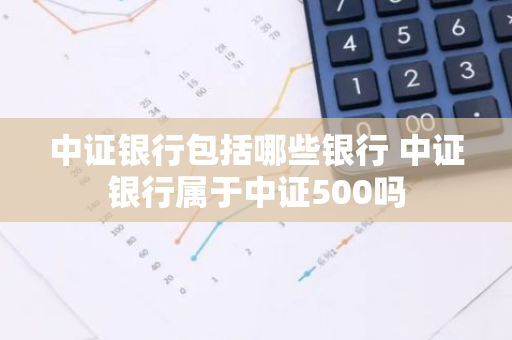 中证银行包括哪些银行 中证银行属于中证500吗