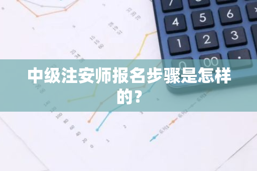 中级注安师报名步骤是怎样的？