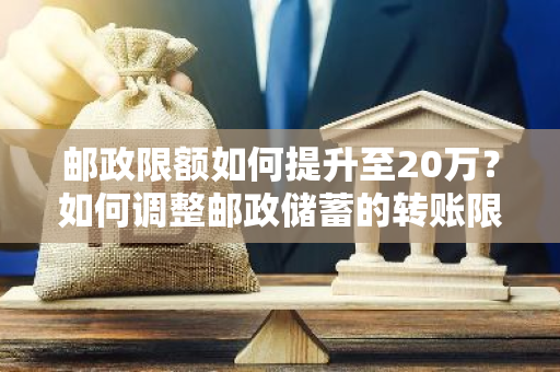 邮政限额如何提升至20万？如何调整邮政储蓄的转账限额至20万？