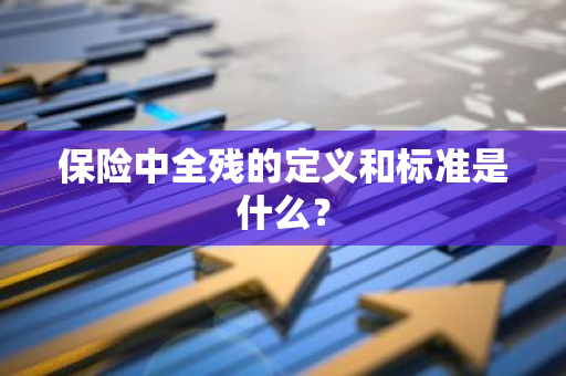 保险中全残的定义和标准是什么？