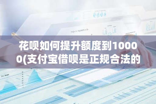 花呗如何提升额度到10000(支付宝借呗是正规合法的吗)