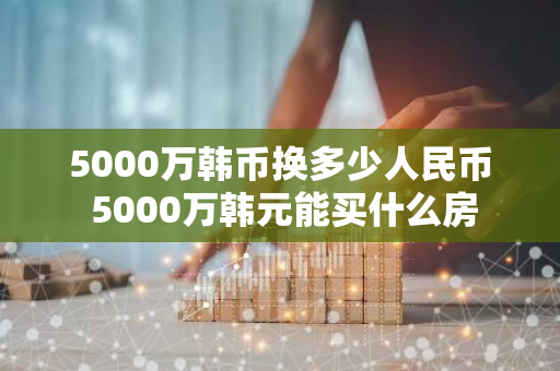 5000万韩币换多少人民币 5000万韩元能买什么房