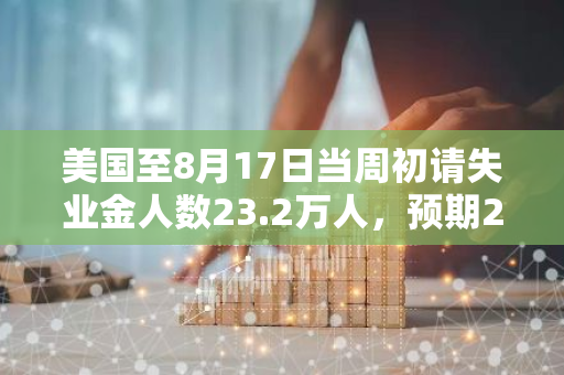 美国至8月17日当周初请失业金人数23.2万人，预期23万人，前值修正为22.8万人