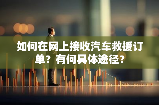 如何在网上接收汽车救援订单？有何具体途径？