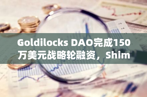 Goldilocks DAO完成150万美元战略轮融资，Shima Capital和Hack VC领投