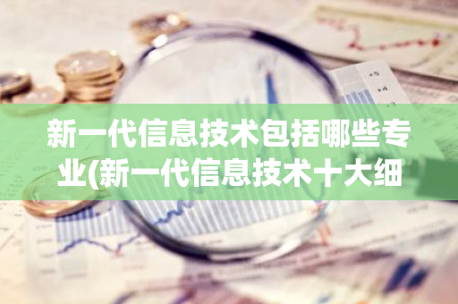 新一代信息技术包括哪些专业(新一代信息技术十大细分领域)