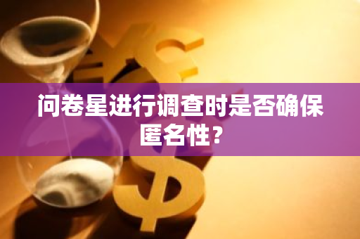 问卷星进行调查时是否确保匿名性？