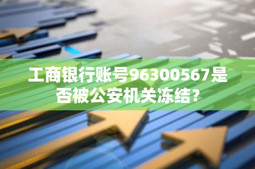 工商银行账号96300567是否被公安机关冻结？