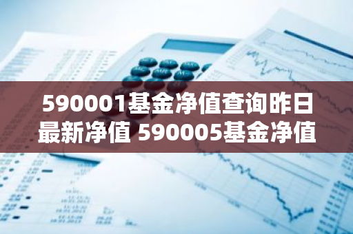 590001基金净值查询昨日最新净值 590005基金净值查询今天最新净值