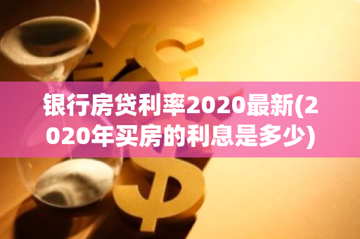 银行房贷利率2020最新(2020年买房的利息是多少)