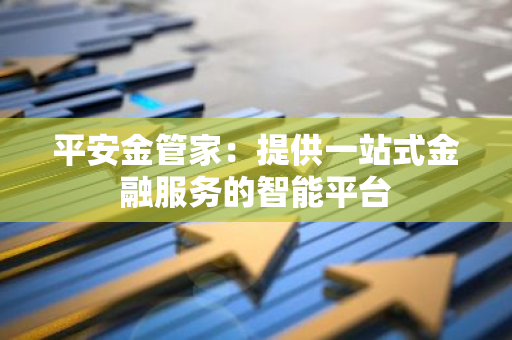 平安金管家：提供一站式金融服务的智能平台