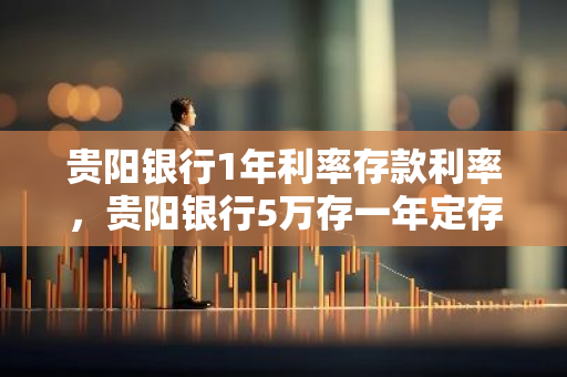 贵阳银行1年利率存款利率，贵阳银行5万存一年定存利率