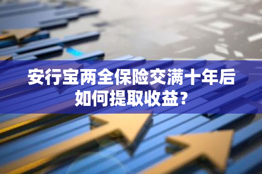 安行宝两全保险交满十年后如何提取收益？