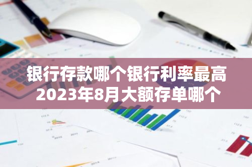 银行存款哪个银行利率最高 2023年8月大额存单哪个银行利率高