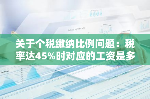 关于个税缴纳比例问题：税率达45%时对应的工资是多少？