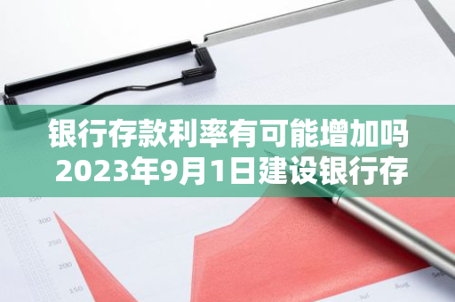 银行存款利率有可能增加吗 2023年9月1日建设银行存款利息上调是真的吗