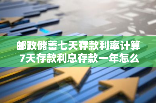 邮政储蓄七天存款利率计算 7天存款利息存款一年怎么计算