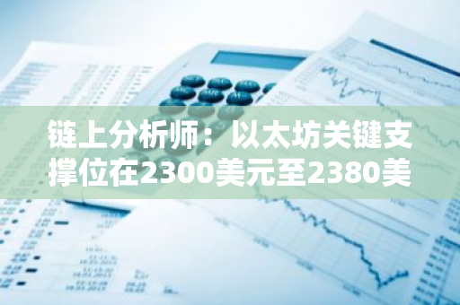 链上分析师：以太坊关键支撑位在2300美元至2380美元之间