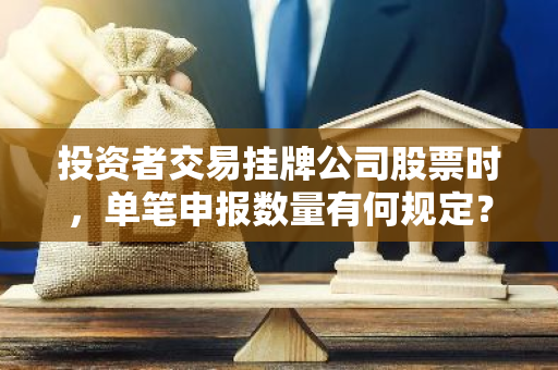 投资者交易挂牌公司股票时，单笔申报数量有何规定？