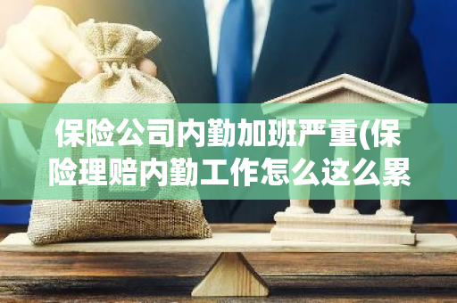 保险公司内勤加班严重(保险理赔内勤工作怎么这么累)