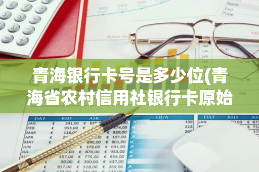 青海银行卡号是多少位(青海省农村信用社银行卡原始密码)