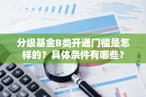 分级基金B类开通门槛是怎样的？具体条件有哪些？