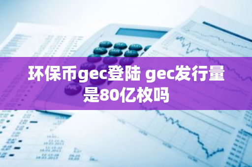 环保币gec登陆 gec发行量是80亿枚吗