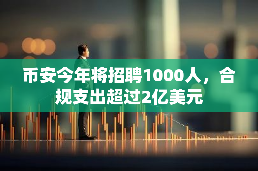 币安今年将招聘1000人，合规支出超过2亿美元