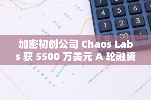 加密初创公司 Chaos Labs 获 5500 万美元 A 轮融资，Haun Ventures 领投