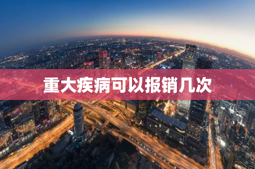 重大疾病可以报销几次