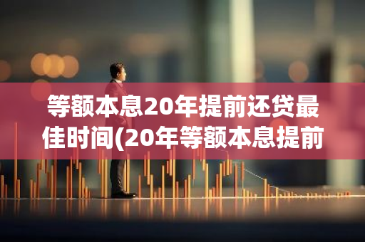 等额本息20年提前还贷最佳时间(20年等额本息提前还贷最佳时间)