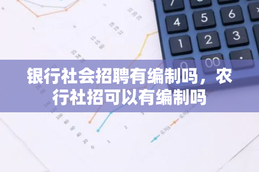 银行社会招聘有编制吗，农行社招可以有编制吗