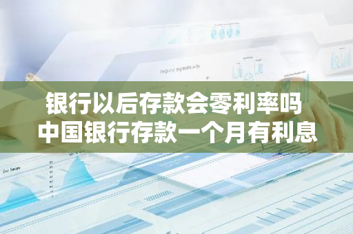 银行以后存款会零利率吗 中国银行存款一个月有利息吗