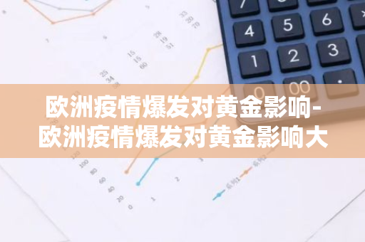 欧洲疫情爆发对黄金影响-欧洲疫情爆发对黄金影响大吗