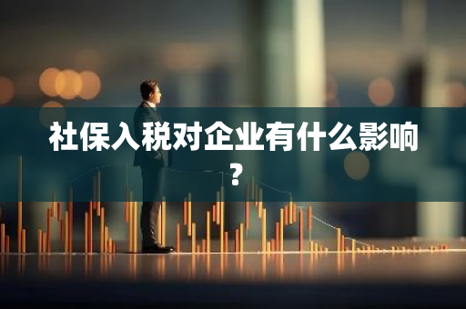 社保入税对企业有什么影响？