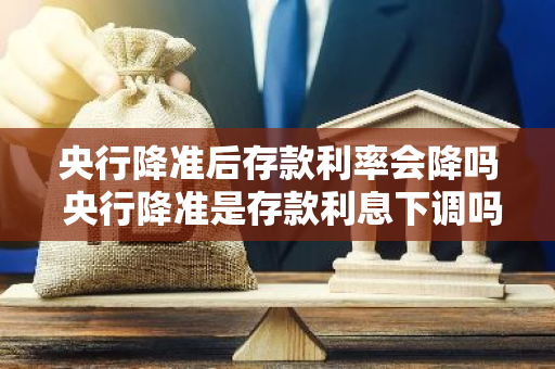 央行降准后存款利率会降吗 央行降准是存款利息下调吗