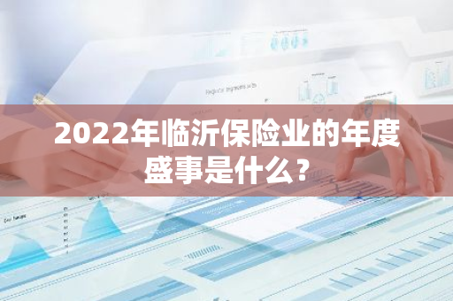 2022年临沂保险业的年度盛事是什么？