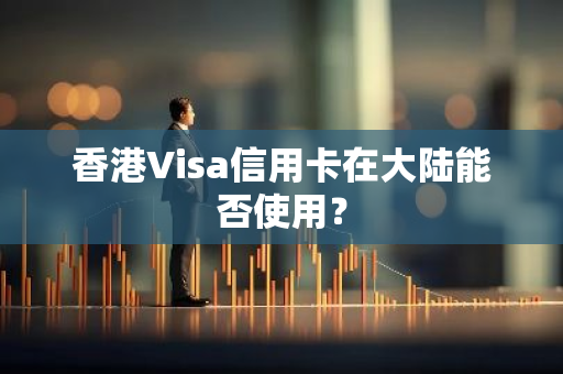 香港Visa信用卡在大陆能否使用？